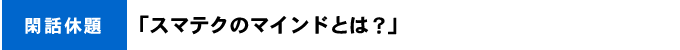 「スマテクのマインドとは？」